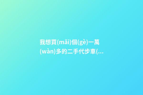 我想買(mǎi)個(gè)一萬(wàn)多的二手代步車(chē)，買(mǎi)什么車(chē)好？首推了這四款,男女皆可盤(pán)！